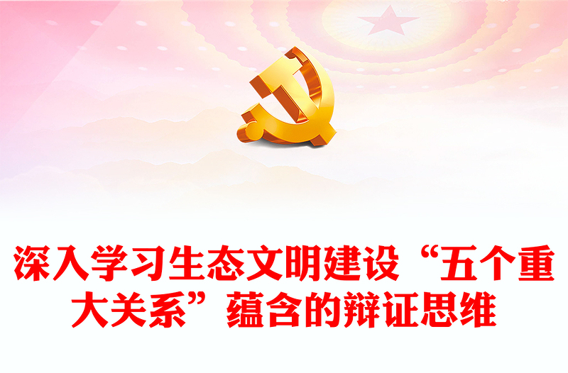 2023生態(tài)文明建設(shè)“五個(gè)重大關(guān)系”蘊(yùn)含的辯證思維ppt精美黨政風(fēng)持續(xù)不斷推進(jìn)生態(tài)文明建設(shè)黨組織黨支部黨員學(xué)習(xí)培訓(xùn)黨課課件(講稿)