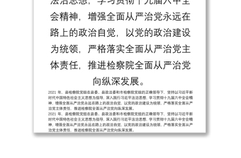 2021年县检察院党组落实全面从严治党主体责任情况的报告2021年，县检察院党组在县委、县政法委和市检察院党组的正确领导下，坚持以习近平新时代中国特色社会主义思想为指导，深入践行习近平法治思想，学习贯彻十九届六中全会精神，增强全面从严治党永远在路上的政治自觉，以党的政治建设为统领，严格落实全面从严治党主体责任，推进检察院全面从严治党向纵深发展。