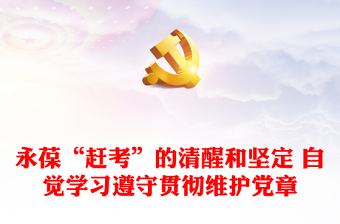 永葆“趕考”的清醒和堅(jiān)定 自覺學(xué)習(xí)遵守貫徹維護(hù)黨章