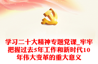 學(xué)習(xí)二十大精神專題黨課_牢牢把握過去5年工作和新時代10年偉大變革的重大意義 學(xué)習(xí)二十大精神專題黨課_牢牢把握過去5年工作和新時代10年偉大變革的重大意義