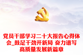 黨員干部學(xué)習(xí)二十大報(bào)告心得體會(huì)_鼓足干勁開(kāi)新局 奮力譜寫(xiě)高質(zhì)量發(fā)展新篇章 黨員干部學(xué)習(xí)二十大報(bào)告心得體會(huì)_鼓足干勁開(kāi)新局 奮力譜寫(xiě)高質(zhì)量發(fā)展新篇章