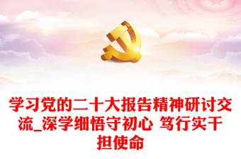學(xué)習(xí)黨的二十大報(bào)告精神研討交流_深學(xué)細(xì)悟守初心 篤行實(shí)干擔(dān)使命 學(xué)習(xí)黨的二十大報(bào)告精神研討交流_深學(xué)細(xì)悟守初心 篤行實(shí)干擔(dān)使命