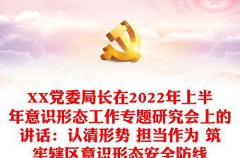 XX黨委局長在2022年上半年意識形態工作專題研究會上的講話：認清形勢 擔當作為 筑牢轄區意識形態安全防線