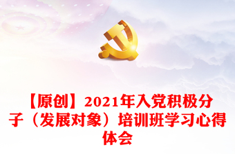 【原創(chuàng)】2021年入黨積極分子（發(fā)展對(duì)象）培訓(xùn)班學(xué)習(xí)心得體會(huì)