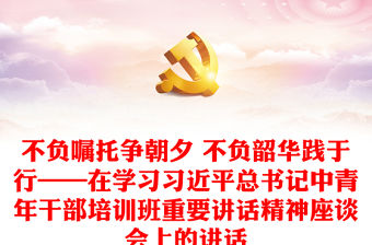 不負(fù)囑托爭(zhēng)朝夕 不負(fù)韶華踐于行——在學(xué)習(xí)習(xí)近平總書(shū)記中青年干部培訓(xùn)班重要講話精神座談會(huì)上的講話