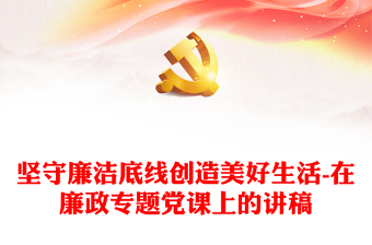 堅(jiān)守廉潔底線創(chuàng)造美好生活-在廉政專題黨課上的講稿