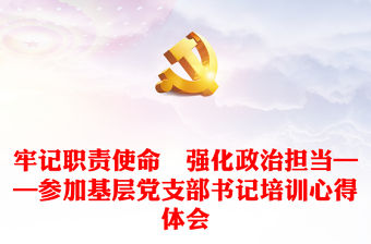 牢記職責使命　強化政治擔當——參加基層黨支部書記培訓心得體會