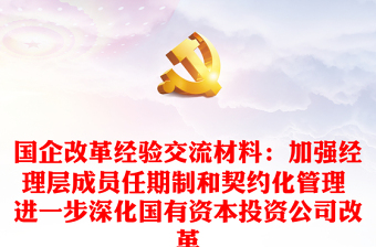 國(guó)企改革經(jīng)驗(yàn)交流材料：加強(qiáng)經(jīng)理層成員任期制和契約化管理 進(jìn)一步深化國(guó)有資本投資公司改革