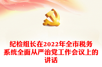 紀檢組長在2022年全市稅務系統(tǒng)全面從嚴治黨工作會議上的講話