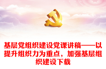 基層黨組織建設(shè)黨課講稿——以提升組織力為重點，加強基層組織建設(shè)下載