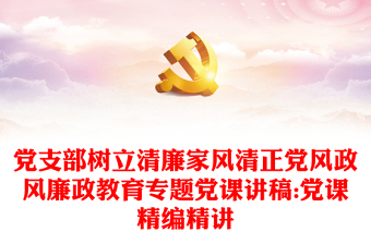 黨支部樹立清廉家風(fēng)清正黨風(fēng)政風(fēng)廉政教育專題黨課講稿:黨課精編精講