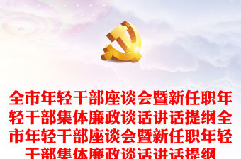 全市年輕干部座談會暨新任職年輕干部集體廉政談話講話提綱全市年輕干部座談會暨新任職年輕干部集體廉政談話講話提綱