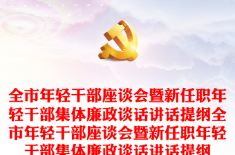 全市年輕干部座談會暨新任職年輕干部集體廉政談話講話提綱全市年輕干部座談會暨新任職年輕干部集體廉政談話講話提綱