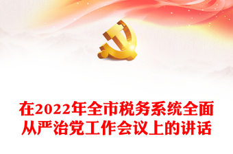 在2022年全市稅務系統(tǒng)全面從嚴治黨工作會議上的講話