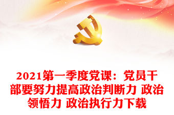2021第一季度黨課：黨員干部要努力提高政治判斷力 政治領悟力 政治執行力下載
