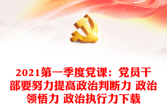 2021第一季度黨課：黨員干部要努力提高政治判斷力 政治領(lǐng)悟力 政治執(zhí)行力下載