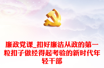 廉政黨課_扣好廉潔從政的第一?？圩幼鼋?jīng)得起考驗的新時代年輕干部