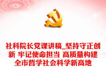 社科院長黨課講稿_堅持守正創(chuàng)新 牢記使命擔(dān)當(dāng) 高質(zhì)量構(gòu)建全市哲學(xué)社會科學(xué)新高地
