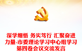深學(xué)細(xì)悟 務(wù)實篤行 匯聚奮進(jìn)力量-市委理論學(xué)習(xí)中心組學(xué)習(xí)第四卷會議交流發(fā)言
