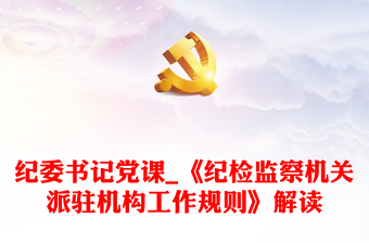 紀(jì)委書記黨課_《紀(jì)檢監(jiān)察機(jī)關(guān)派駐機(jī)構(gòu)工作規(guī)則》解讀