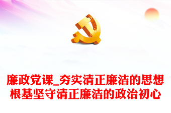 廉政黨課_夯實清正廉潔的思想根基堅守清正廉潔的政治初心