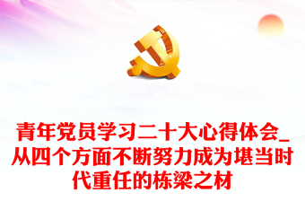 青年黨員學(xué)習(xí)二十大心得體會(huì)_從四個(gè)方面不斷努力成為堪當(dāng)時(shí)代重任的棟梁之材 青年黨員學(xué)習(xí)二十大心得體會(huì)_從四個(gè)方面不斷努力成為堪當(dāng)時(shí)代重任的棟梁之材
