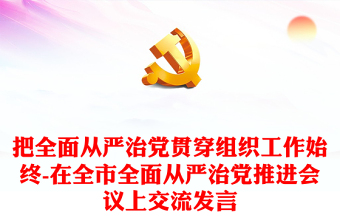 把全面從嚴(yán)治黨貫穿組織工作始終-在全市全面從嚴(yán)治黨推進(jìn)會議上交流發(fā)言