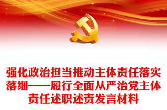 強化政治擔當推動主體責任落實落細——履行全面從嚴治黨主體責任述職述責發(fā)言材料