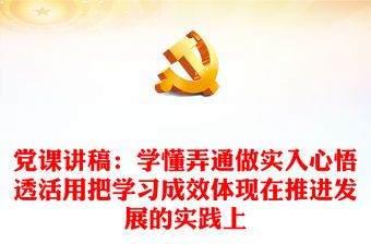 黨課講稿：學(xué)懂弄通做實入心悟透活用把學(xué)習(xí)成效體現(xiàn)在推進(jìn)發(fā)展的實踐上