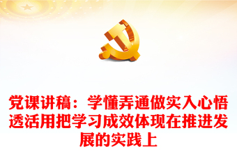 黨課講稿：學(xué)懂弄通做實(shí)入心悟透活用把學(xué)習(xí)成效體現(xiàn)在推進(jìn)發(fā)展的實(shí)踐上