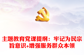 主題教育黨課提綱：牢記為民宗旨意識(shí)+增強(qiáng)服務(wù)群眾本領(lǐng)