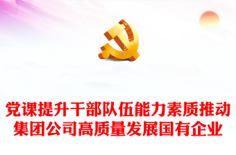 黨課提升干部隊伍能力素質(zhì)推動集團公司高質(zhì)量發(fā)展國有企業(yè)