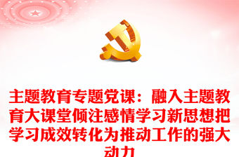 主題教育專題黨課：融入主題教育大課堂傾注感情學習新思想把學習成效轉化為推動工作的強大動力