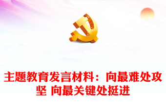 主題教育發(fā)言材料：向最難處攻堅 向最關(guān)鍵處挺進