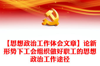 【思想政治工作體會(huì)文章】論新形勢下工會(huì)組織做好職工的思想政治工作途徑