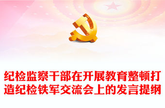 紀檢監察干部在開展教育整頓打造紀檢鐵軍交流會上的發言提綱