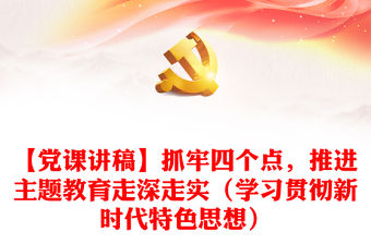 【黨課講稿】抓牢四個點，推進主題教育走深走實（學習貫徹新時代特色思想）