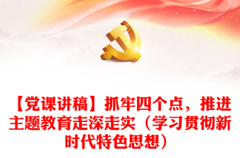 【黨課講稿】抓牢四個(gè)點(diǎn)，推進(jìn)主題教育走深走實(shí)（學(xué)習(xí)貫徹新時(shí)代特色思想）