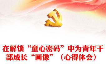 在解鎖“童心密碼”中為青年干部成長“畫像”（心得體會）