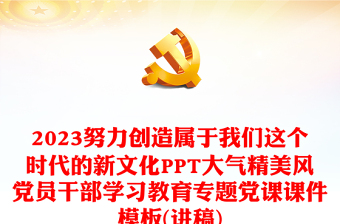 2023努力創(chuàng)造屬于我們這個(gè)時(shí)代的新文化PPT大氣精美風(fēng)黨員干部學(xué)習(xí)教育專題黨課課件模板(講稿)