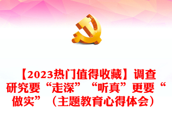 【2023熱門值得收藏】調(diào)查研究要“走深”“聽真”更要“做實”（主題教育心得體會）