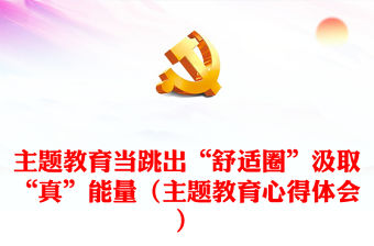 主題教育當跳出“舒適圈”汲取“真”能量（主題教育心得體會）