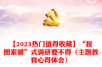 【2023熱門(mén)值得收藏】“按圖索驥”式調(diào)研要不得（主題教育心得體會(huì)）