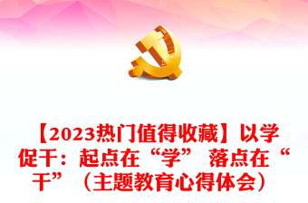 【2023熱門值得收藏】以學(xué)促干：起點(diǎn)在“學(xué)” 落點(diǎn)在“干”（主題教育心得體會(huì)）
