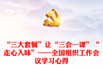 “三大套餐”讓“三會一課”“走心入味”——全國組織工作會議學習心得