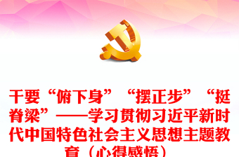 干要“俯下身”“摆正步”“挺脊梁”——学习贯彻习近平新时代中国特色社会主义思想主题教育（心得感悟）