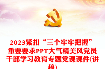 2023緊扣“三個牢牢把握”重要要求PPT大氣精美風黨員干部學習教育專題黨課課件(講稿)