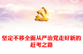 2023堅定不移全面從嚴治黨走好新的趕考之路PPT紅色精美風黨員干部學習教育專題黨課黨建課件(講稿)