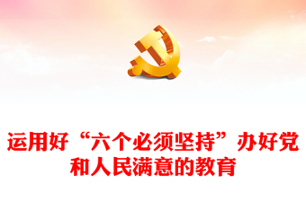 2023学习领悟运用好“六个必须坚持”办好党和人民满意的教育PPT党政风学习宣传贯彻党的二十大精神专题党课党建课件(讲稿)