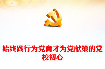 2023始終踐行為黨育才為黨獻策的黨校初心PPT大氣精美風黨員干部學習教育專題黨課課件模板(講稿)